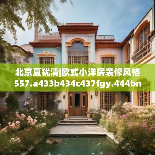 北京夏犹清|欧式小洋房装修风格557.a433b434c437fgy.444bnbn