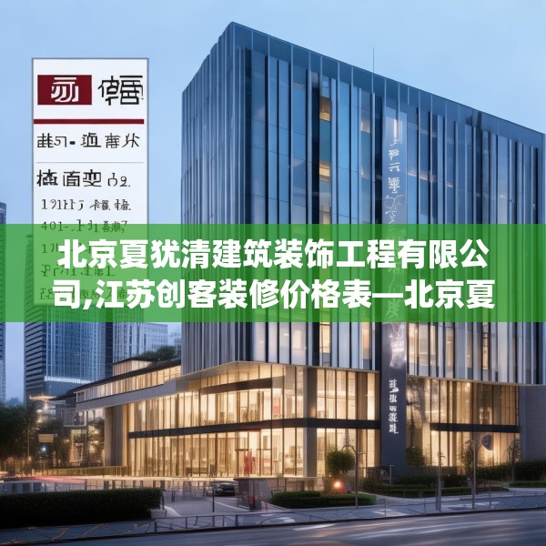 北京夏犹清建筑装饰工程有限公司,江苏创客装修价格表—北京夏犹清建筑装饰工程有限公司135.a11b12c15fgy.22fghfd