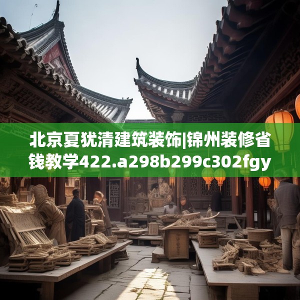 北京夏犹清建筑装饰|锦州装修省钱教学422.a298b299c302fgy.309wew