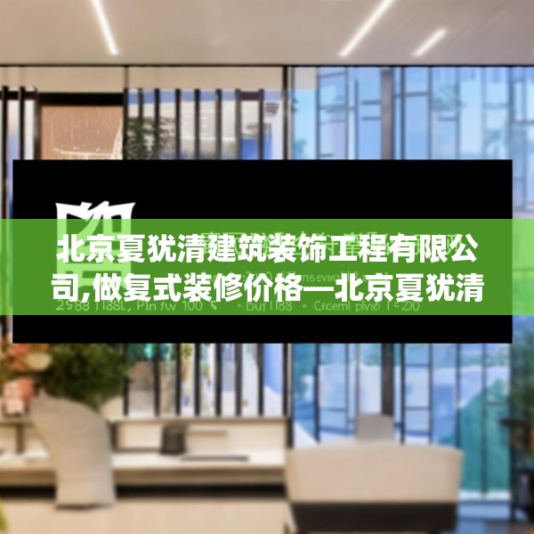 北京夏犹清建筑装饰工程有限公司,做复式装修价格—北京夏犹清建筑装饰工程有限公司293.a169b170c173fgy.180fds