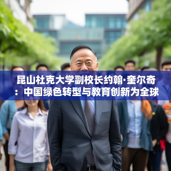 昆山杜克大学副校长约翰·奎尔奇：中国绿色转型与教育创新为全球发展注入信心