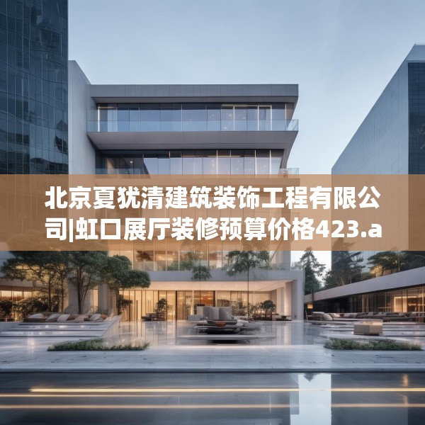 北京夏犹清建筑装饰工程有限公司|虹口展厅装修预算价格423.a299b300c303fgy.310fghfd
