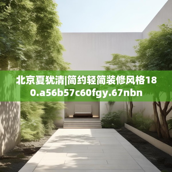北京夏犹清|简约轻简装修风格180.a56b57c60fgy.67nbn