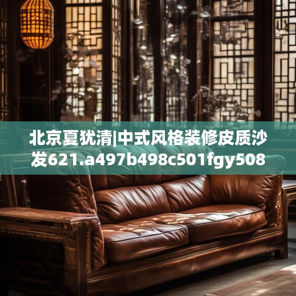 北京夏犹清|中式风格装修皮质沙发621.a497b498c501fgy508