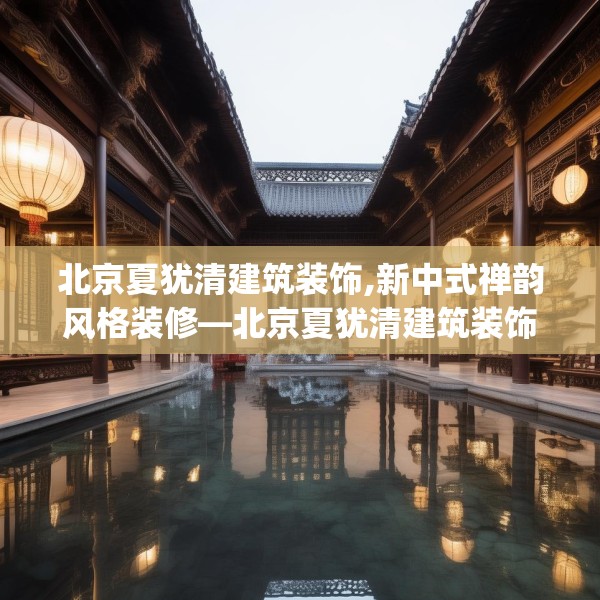 北京夏犹清建筑装饰,新中式禅韵风格装修—北京夏犹清建筑装饰382.a258b259c262fgy.269htyj