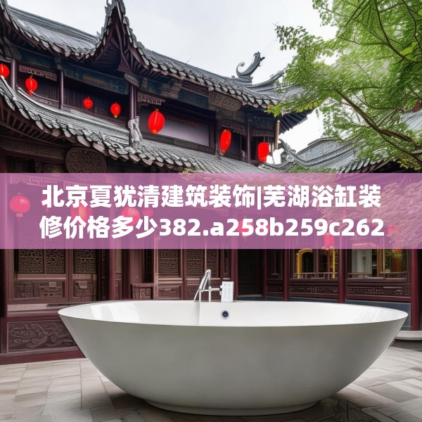 北京夏犹清建筑装饰|芜湖浴缸装修价格多少382.a258b259c262fgy.269htyj
