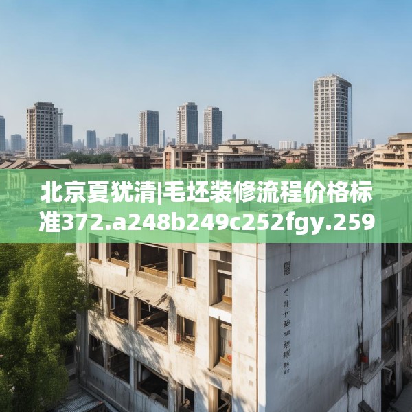 北京夏犹清|毛坯装修流程价格标准372.a248b249c252fgy.259lkjl