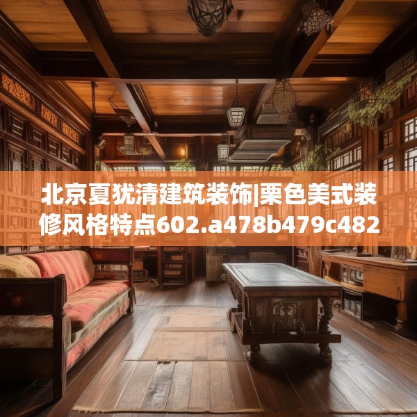 北京夏犹清建筑装饰|栗色美式装修风格特点602.a478b479c482fgy.489wew
