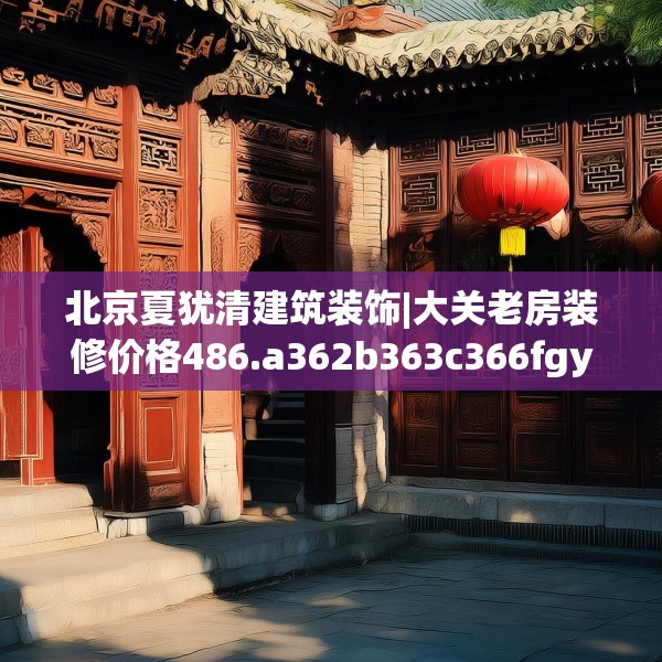 北京夏犹清建筑装饰|大关老房装修价格486.a362b363c366fgy.373nbn