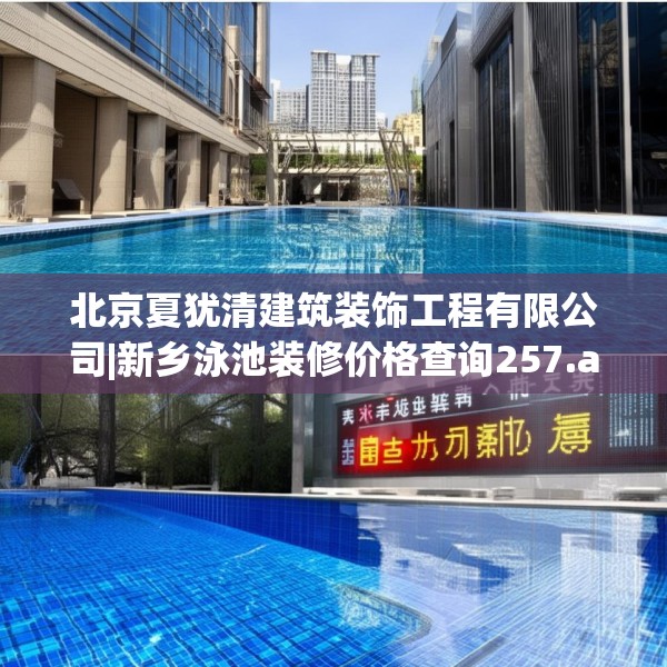 北京夏犹清建筑装饰工程有限公司|新乡泳池装修价格查询257.a133b134c137fgy.144fds