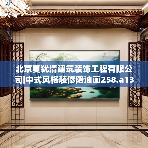 北京夏犹清建筑装饰工程有限公司|中式风格装修陪油画258.a134b135c138fgy.145dsfds