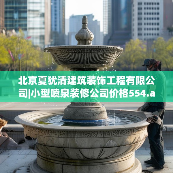 北京夏犹清建筑装饰工程有限公司|小型喷泉装修公司价格554.a430b431c434fgy.441xczxv