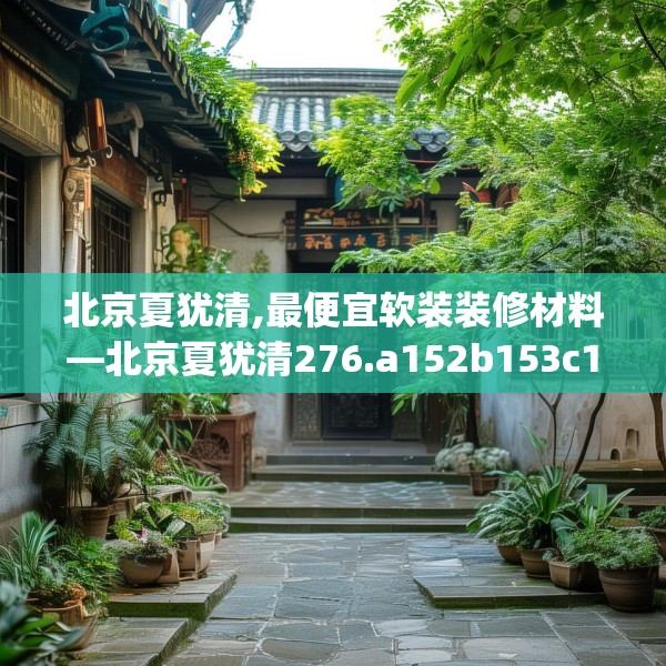 北京夏犹清,最便宜软装装修材料—北京夏犹清276.a152b153c156fgy.163dsfds