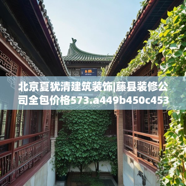 北京夏犹清建筑装饰|藤县装修公司全包价格573.a449b450c453fgy.460fhsg