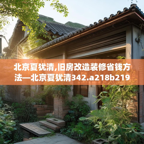 北京夏犹清,旧房改造装修省钱方法—北京夏犹清342.a218b219c222fgy.229nbn