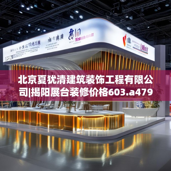 北京夏犹清建筑装饰工程有限公司|揭阳展台装修价格603.a479b480c483fgy.490fghfd