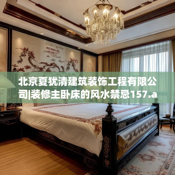 北京夏犹清建筑装饰工程有限公司|装修主卧床的风水禁忌157.a33b34c37fgy.44poiy