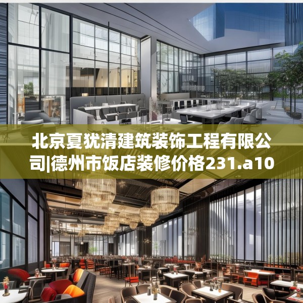 北京夏犹清建筑装饰工程有限公司|德州市饭店装修价格231.a107b108c111fgy.118fhsg