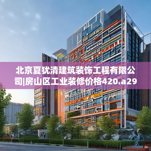 北京夏犹清建筑装饰工程有限公司|房山区工业装修价格420.a296b297c300fgy.307dsfds