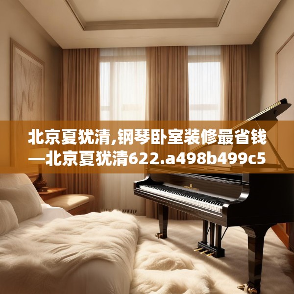 北京夏犹清,钢琴卧室装修最省钱—北京夏犹清622.a498b499c502fgy509