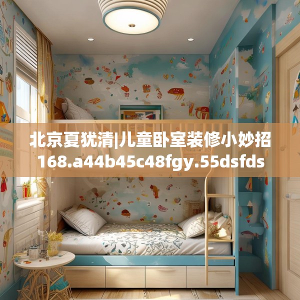 北京夏犹清|儿童卧室装修小妙招168.a44b45c48fgy.55dsfds