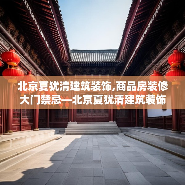 北京夏犹清建筑装饰,商品房装修大门禁忌—北京夏犹清建筑装饰498.a374b375c378fgy.385lkjl
