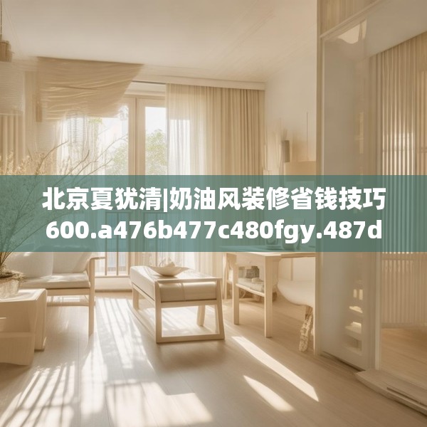 北京夏犹清|奶油风装修省钱技巧600.a476b477c480fgy.487dsfds