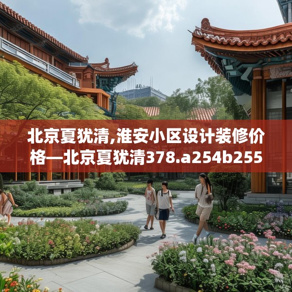 北京夏犹清,淮安小区设计装修价格—北京夏犹清378.a254b255c258fgy.265nbn