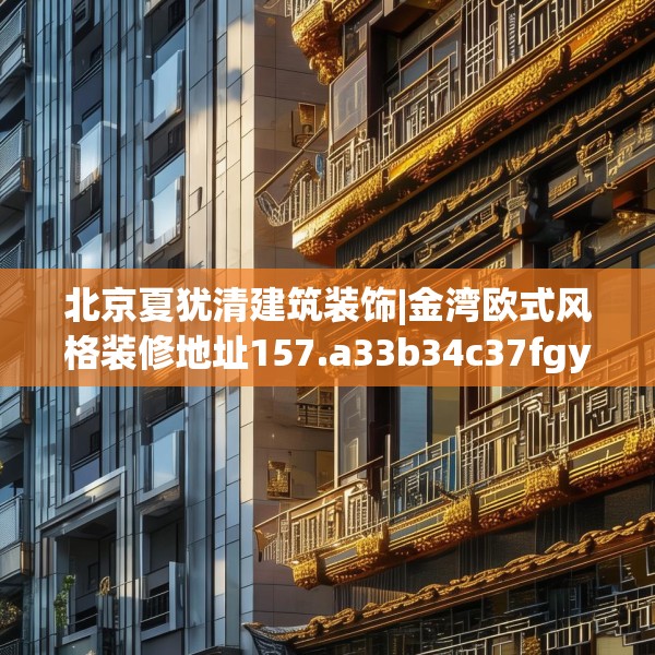 北京夏犹清建筑装饰|金湾欧式风格装修地址157.a33b34c37fgy.44poiy