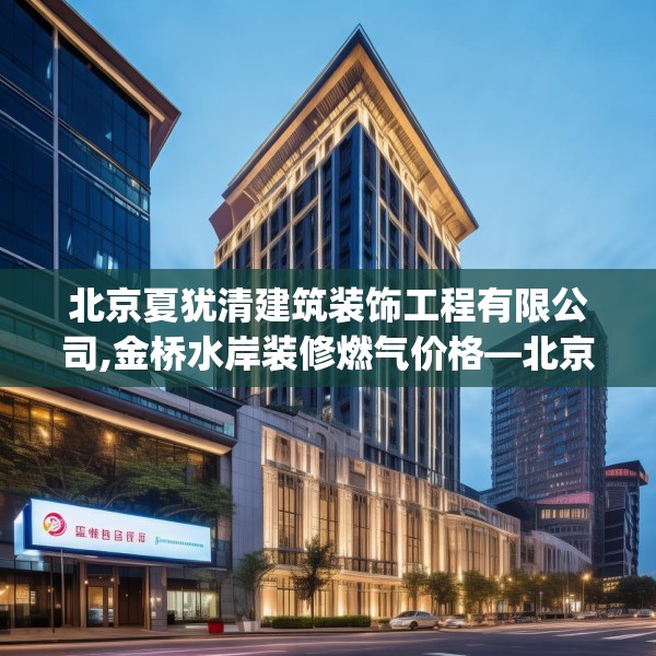北京夏犹清建筑装饰工程有限公司,金桥水岸装修燃气价格—北京夏犹清建筑装饰工程有限公司261.a137b138c141fgy.148fghfd
