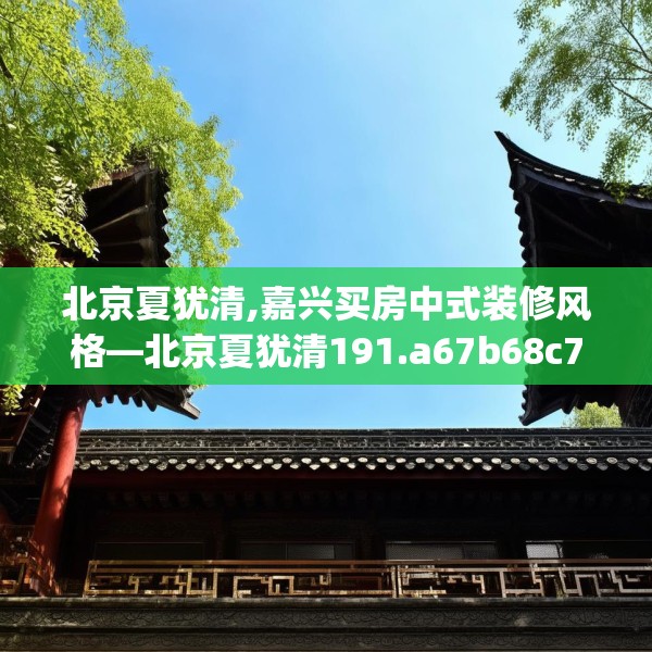 北京夏犹清,嘉兴买房中式装修风格—北京夏犹清191.a67b68c71fgy.78cvcx