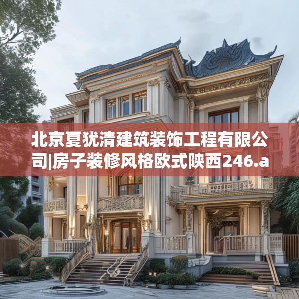 北京夏犹清建筑装饰工程有限公司|房子装修风格欧式陕西246.a122b123c126fgy.133lkjl