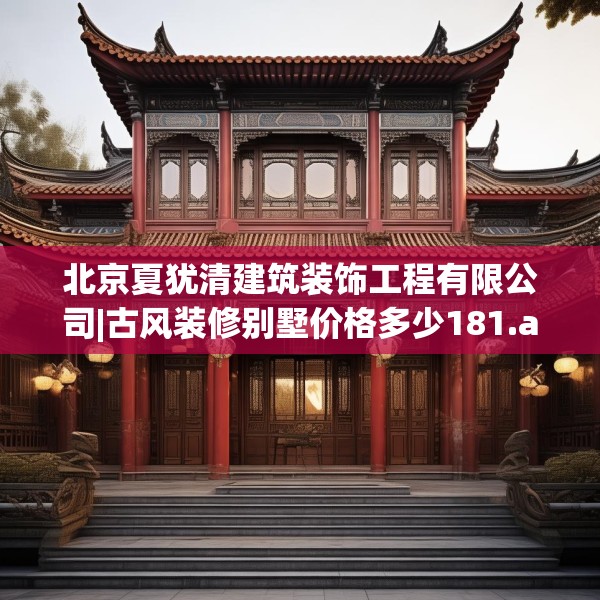 北京夏犹清建筑装饰工程有限公司|古风装修别墅价格多少181.a57b58c61fgy.68jhhj