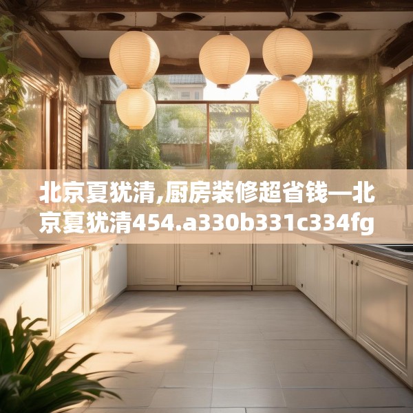 北京夏犹清,厨房装修超省钱—北京夏犹清454.a330b331c334fgy.341htyj