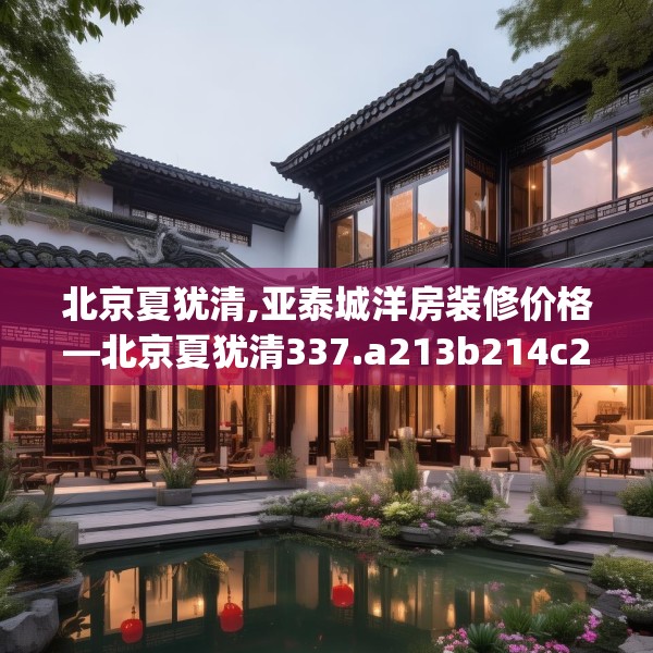 北京夏犹清,亚泰城洋房装修价格—北京夏犹清337.a213b214c217fgy.224poiy