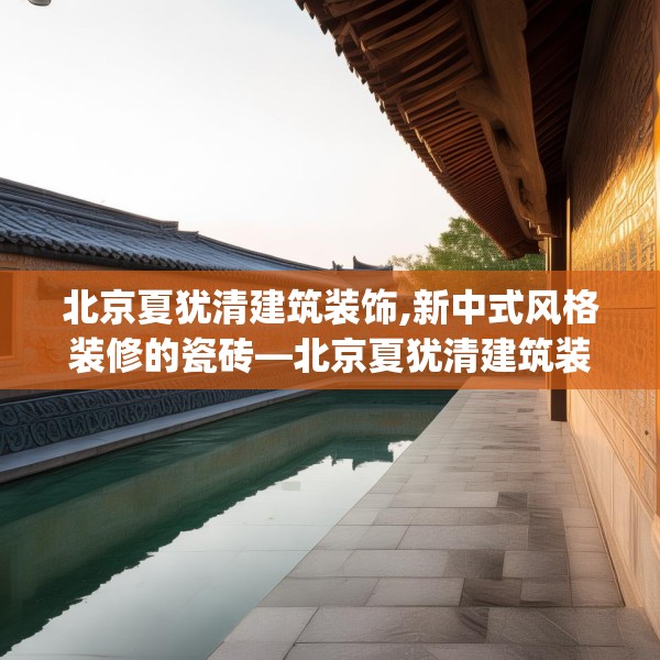 北京夏犹清建筑装饰,新中式风格装修的瓷砖—北京夏犹清建筑装饰414.a290b291c294fgy.301nbn