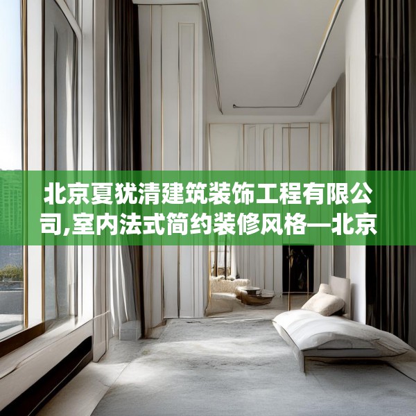 北京夏犹清建筑装饰工程有限公司,室内法式简约装修风格—北京夏犹清建筑装饰工程有限公司189.a65b66c69fgy.76fghfd