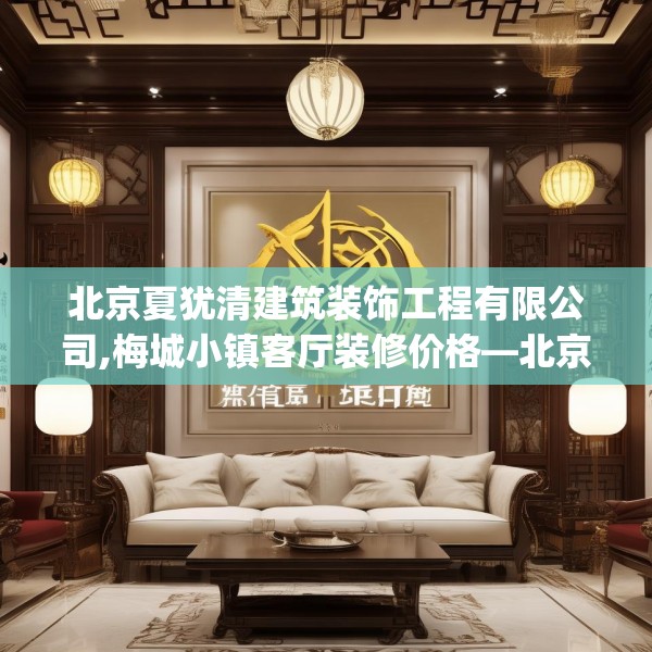 北京夏犹清建筑装饰工程有限公司,梅城小镇客厅装修价格—北京夏犹清建筑装饰工程有限公司137.a13b14c17fgy.24cvcx