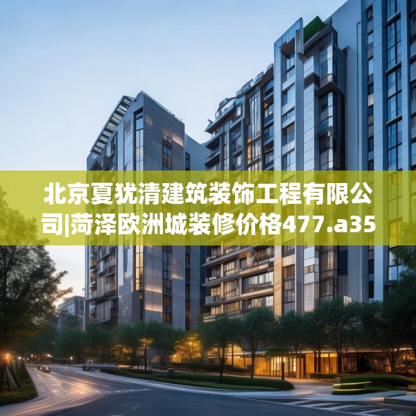 北京夏犹清建筑装饰工程有限公司|菏泽欧洲城装修价格477.a353b354c357fgy.364fghfd