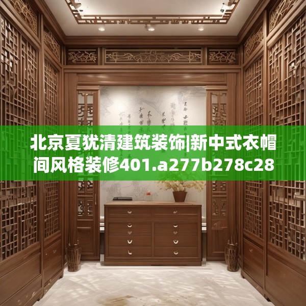 北京夏犹清建筑装饰|新中式衣帽间风格装修401.a277b278c281fgy.288fds