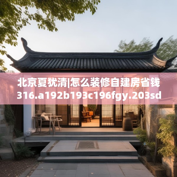 北京夏犹清|怎么装修自建房省钱316.a192b193c196fgy.203sdA