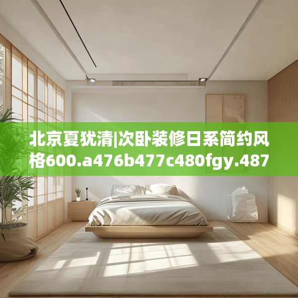 北京夏犹清|次卧装修日系简约风格600.a476b477c480fgy.487dsfds