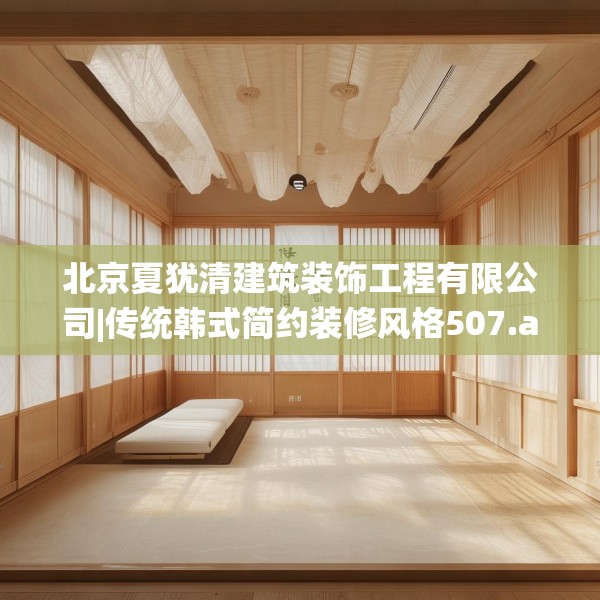 北京夏犹清建筑装饰工程有限公司|传统韩式简约装修风格507.a383b384c387fgy.394uyk
