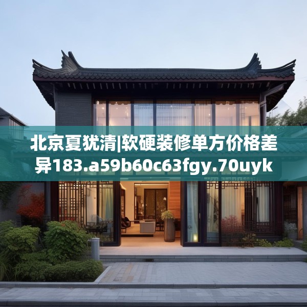 北京夏犹清|软硬装修单方价格差异183.a59b60c63fgy.70uyk