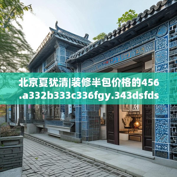 北京夏犹清|装修半包价格的456.a332b333c336fgy.343dsfds