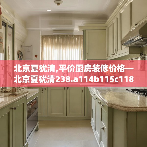 北京夏犹清,平价厨房装修价格—北京夏犹清238.a114b115c118fgy.125htyj
