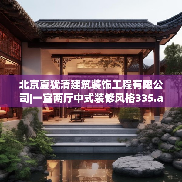 北京夏犹清建筑装饰工程有限公司|一室两厅中式装修风格335.a211b212c215fgy.222cvcx