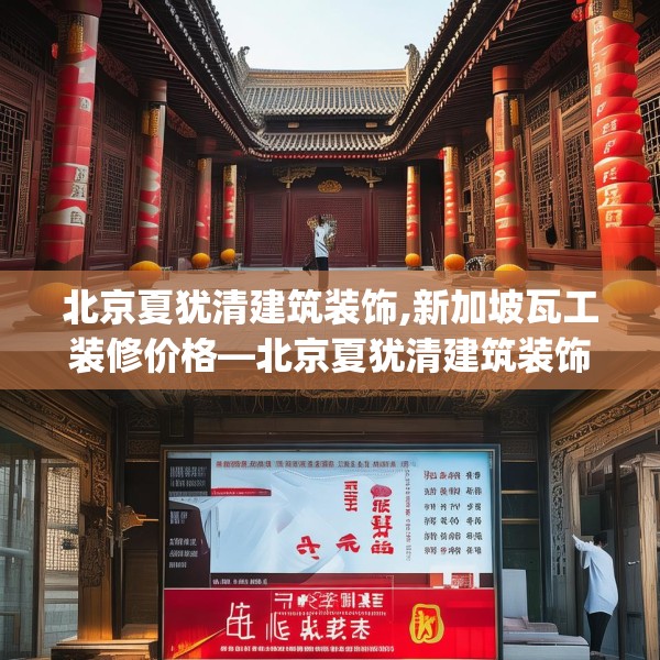 北京夏犹清建筑装饰,新加坡瓦工装修价格—北京夏犹清建筑装饰260.a136b137c140fgy.147wew