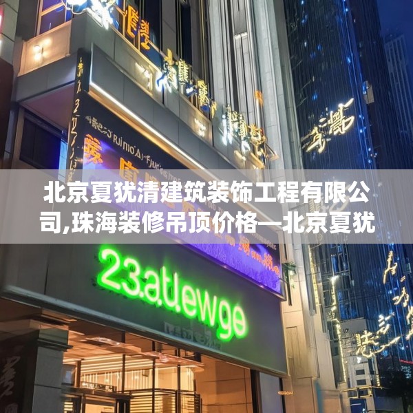 北京夏犹清建筑装饰工程有限公司,珠海装修吊顶价格—北京夏犹清建筑装饰工程有限公司123.adewqe