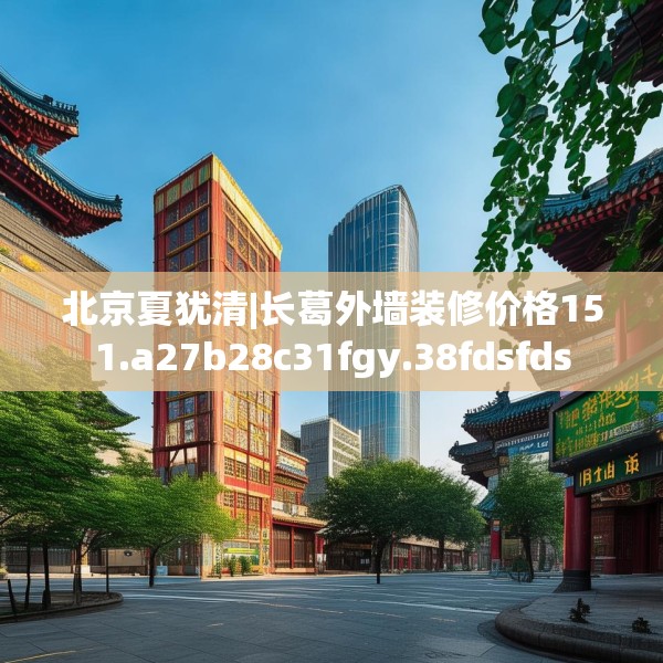 北京夏犹清|长葛外墙装修价格151.a27b28c31fgy.38fdsfds